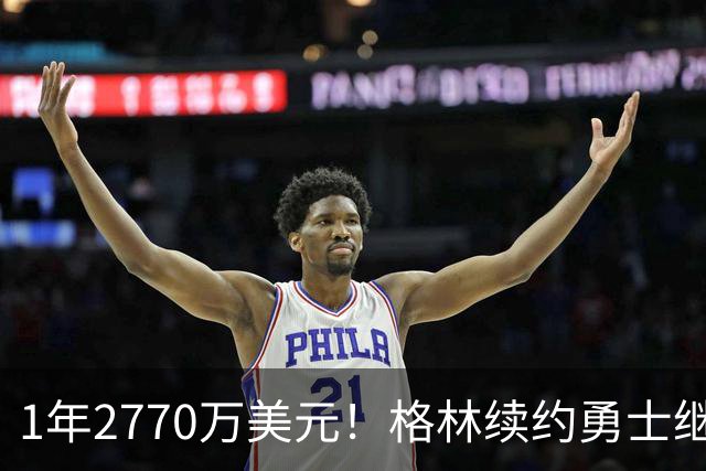 1年2770万美元！格林续约勇士继续搭档库里：合同不含交易否决权